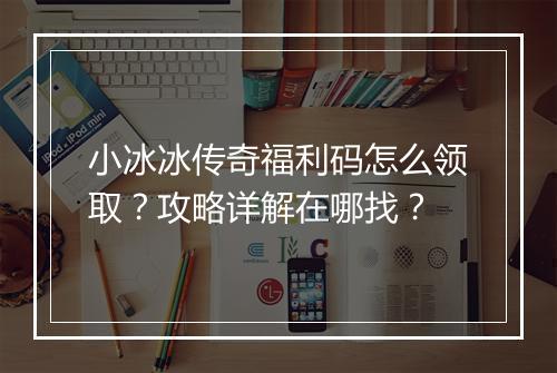 小冰冰传奇福利码怎么领取？攻略详解在哪找？