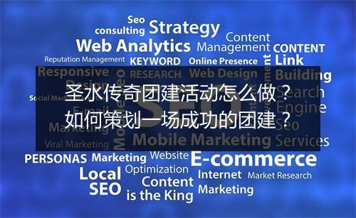 圣水传奇团建活动怎么做？如何策划一场成功的团建？