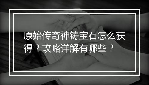 原始传奇神铸宝石怎么获得？攻略详解有哪些？