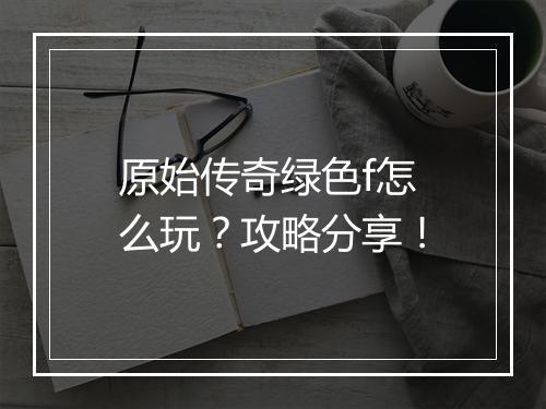 原始传奇绿色f怎么玩？攻略分享！