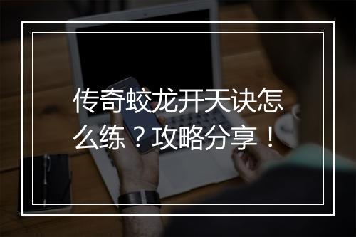 传奇蛟龙开天诀怎么练？攻略分享！