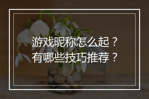 游戏昵称怎么起？有哪些技巧推荐？