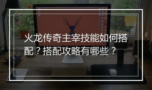 火龙传奇主宰技能如何搭配？搭配攻略有哪些？
