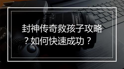 封神传奇救孩子攻略？如何快速成功？