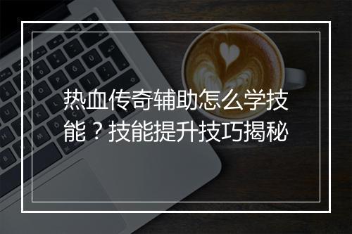 热血传奇辅助怎么学技能？技能提升技巧揭秘
