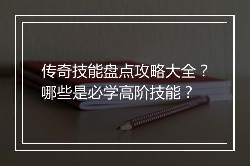 传奇技能盘点攻略大全？哪些是必学高阶技能？