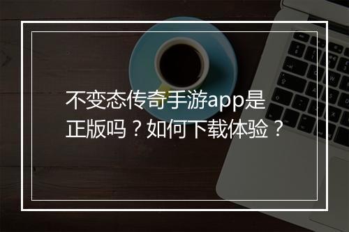 不变态传奇手游app是正版吗？如何下载体验？