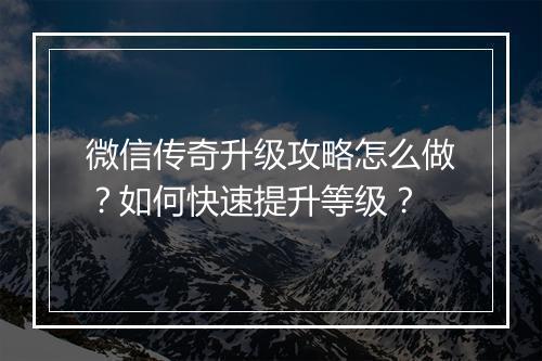 微信传奇升级攻略怎么做？如何快速提升等级？