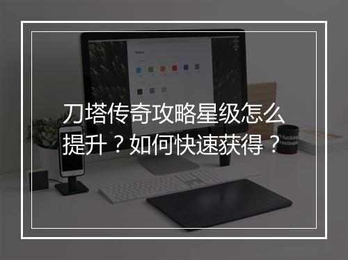 刀塔传奇攻略星级怎么提升？如何快速获得？