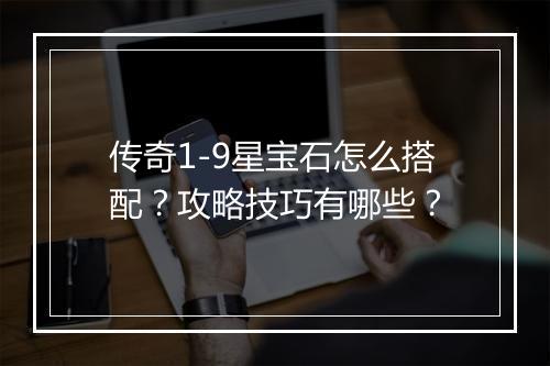 传奇1-9星宝石怎么搭配？攻略技巧有哪些？