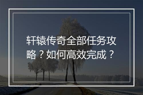 轩辕传奇全部任务攻略？如何高效完成？