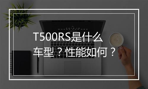 T500RS是什么车型？性能如何？