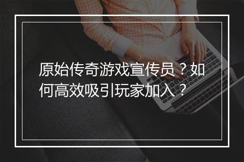 原始传奇游戏宣传员？如何高效吸引玩家加入？