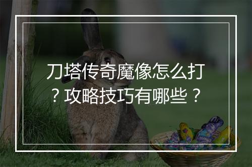 刀塔传奇魔像怎么打？攻略技巧有哪些？