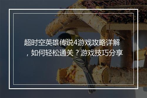 超时空英雄传说4游戏攻略详解，如何轻松通关？游戏技巧分享