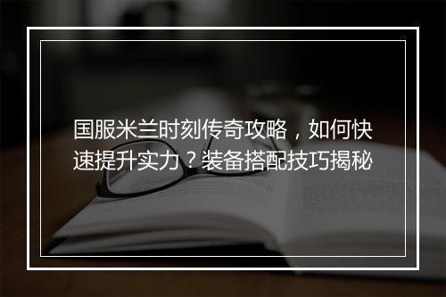 国服米兰时刻传奇攻略，如何快速提升实力？装备搭配技巧揭秘