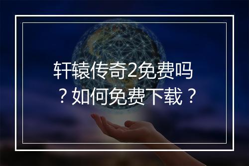 轩辕传奇2免费吗？如何免费下载？