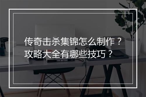 传奇击杀集锦怎么制作？攻略大全有哪些技巧？