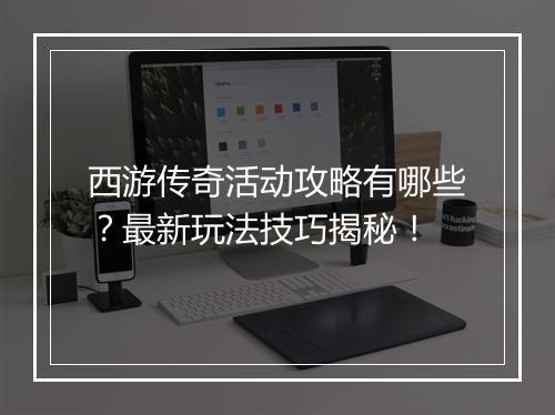 西游传奇活动攻略有哪些？最新玩法技巧揭秘！