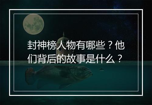 封神榜人物有哪些？他们背后的故事是什么？