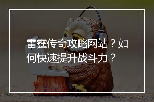 雷霆传奇攻略网站？如何快速提升战斗力？