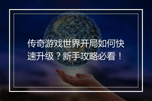 传奇游戏世界开局如何快速升级？新手攻略必看！