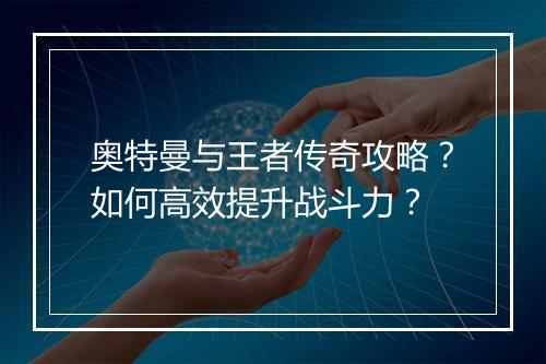 奥特曼与王者传奇攻略？如何高效提升战斗力？