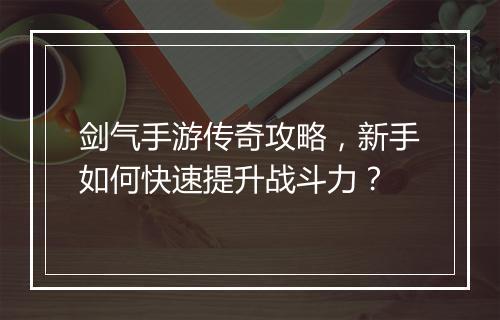 剑气手游传奇攻略，新手如何快速提升战斗力？