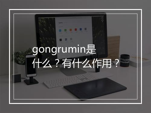 gongrumin是什么？有什么作用？