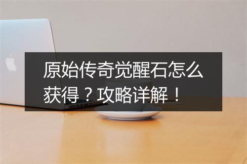 原始传奇觉醒石怎么获得？攻略详解！