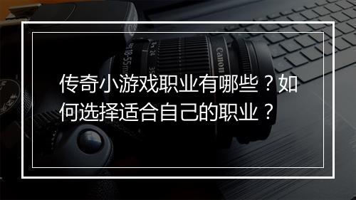 传奇小游戏职业有哪些？如何选择适合自己的职业？