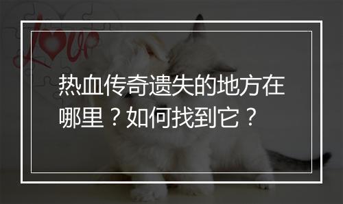 热血传奇遗失的地方在哪里？如何找到它？