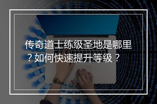 传奇道士练级圣地是哪里？如何快速提升等级？