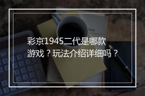 彩京1945二代是哪款游戏？玩法介绍详细吗？