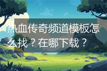 热血传奇频道模板怎么找？在哪下载？