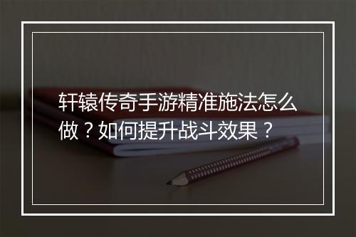 轩辕传奇手游精准施法怎么做？如何提升战斗效果？