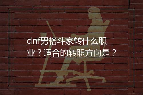 dnf男格斗家转什么职业？适合的转职方向是？