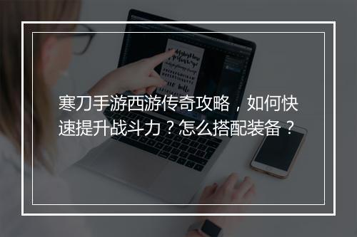 寒刀手游西游传奇攻略，如何快速提升战斗力？怎么搭配装备？
