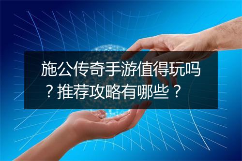 施公传奇手游值得玩吗？推荐攻略有哪些？