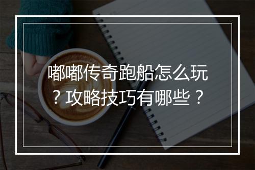 嘟嘟传奇跑船怎么玩？攻略技巧有哪些？