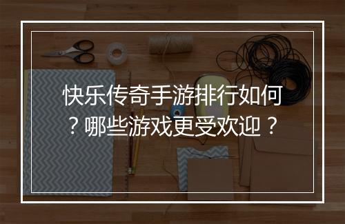 快乐传奇手游排行如何？哪些游戏更受欢迎？