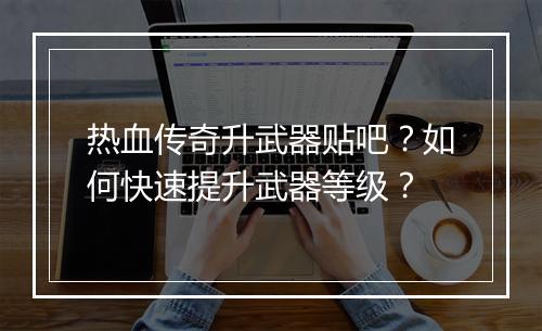 热血传奇升武器贴吧？如何快速提升武器等级？