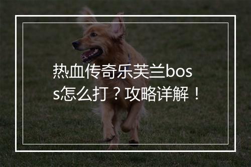 热血传奇乐芙兰boss怎么打？攻略详解！