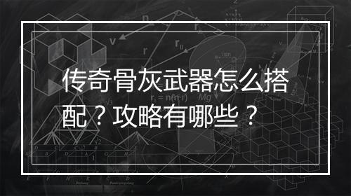 传奇骨灰武器怎么搭配？攻略有哪些？
