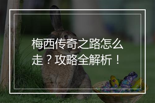 梅西传奇之路怎么走？攻略全解析！