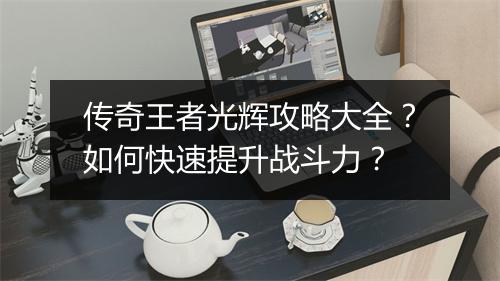 传奇王者光辉攻略大全？如何快速提升战斗力？