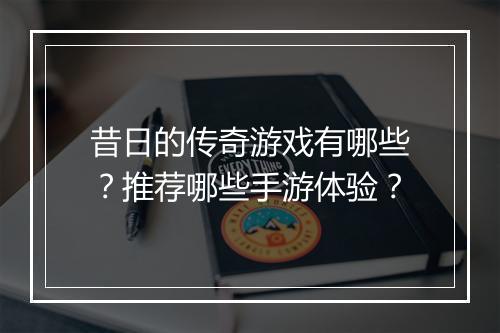 昔日的传奇游戏有哪些？推荐哪些手游体验？