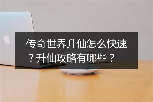 传奇世界升仙怎么快速？升仙攻略有哪些？