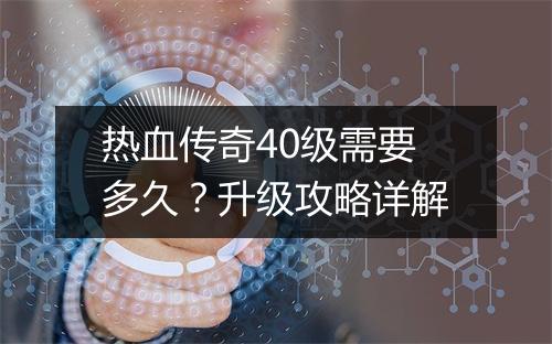 热血传奇40级需要多久？升级攻略详解