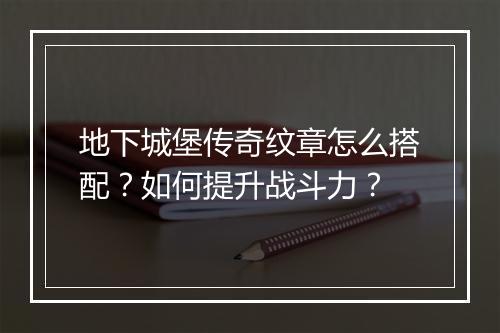 地下城堡传奇纹章怎么搭配？如何提升战斗力？